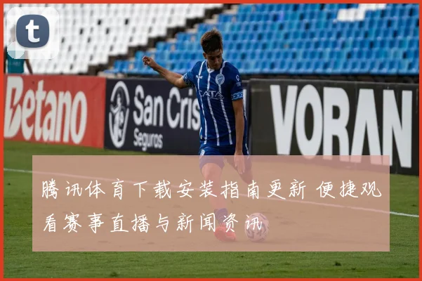 腾讯体育下载安装指南更新 便捷观看赛事直播与新闻资讯