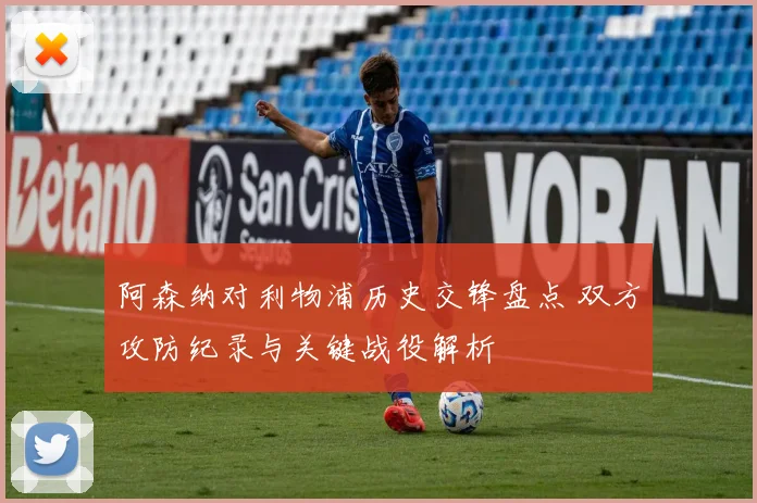 阿森纳对利物浦历史交锋盘点 双方攻防纪录与关键战役解析