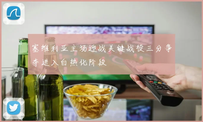 塞维利亚主场迎战关键战役三分争夺进入白热化阶段