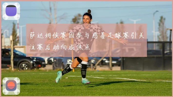 萨达姆侯赛因参与慈善足球赛引关注赛后动向成焦点