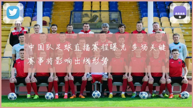 中国队足球直播赛程曝光 多场关键赛事将影响出线形势