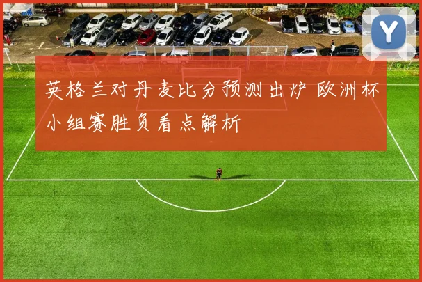 英格兰对丹麦比分预测出炉 欧洲杯小组赛胜负看点解析