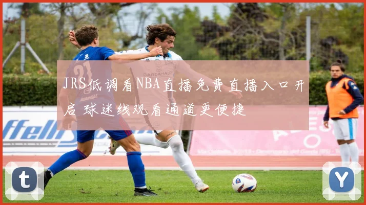 JRS低调看NBA直播免费直播入口开启 球迷线观看通道更便捷