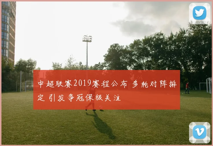 中超联赛2019赛程公布 多轮对阵排定 引发争冠保级关注
