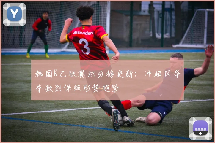 韩国K乙联赛积分榜更新：冲超区争夺激烈保级形势趋紧