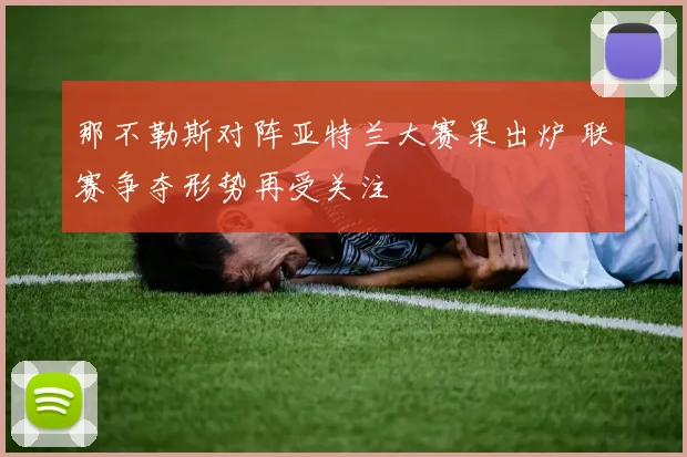 那不勒斯对阵亚特兰大赛果出炉 联赛争夺形势再受关注