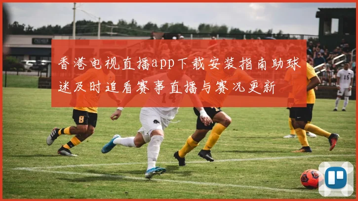 香港电视直播app下载安装指南助球迷及时追看赛事直播与赛况更新