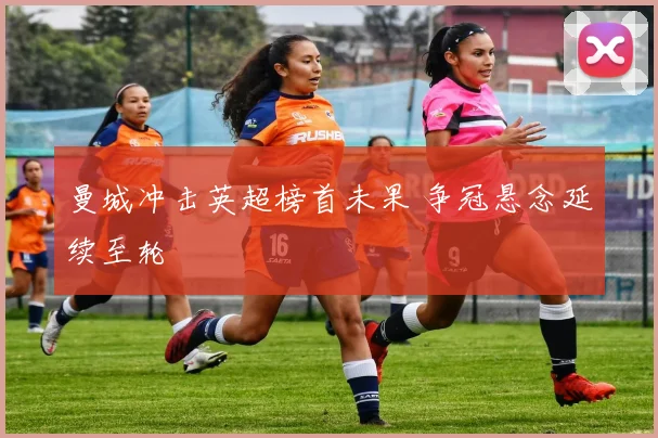 曼城冲击英超榜首未果 争冠悬念延续至轮