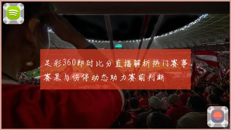 足彩360即时比分直播解析热门赛事赛果与伤停动态助力赛前判断