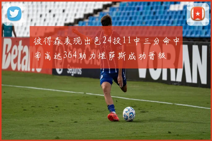 彼得森表现出色24投11中三分命中率高达364助力堪萨斯成功晋级