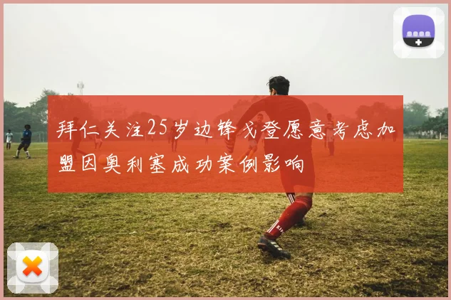 拜仁关注25岁边锋戈登愿意考虑加盟因奥利塞成功案例影响