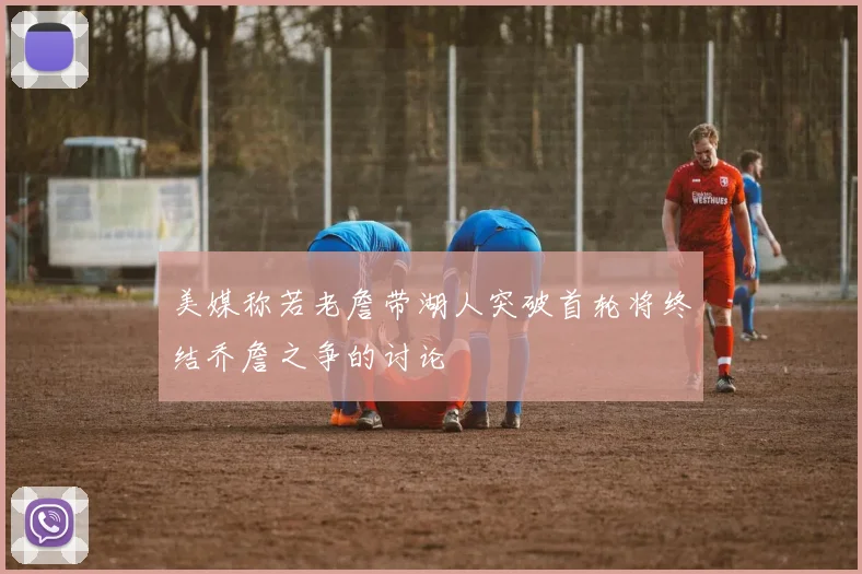 美媒称若老詹带湖人突破首轮将终结乔詹之争的讨论