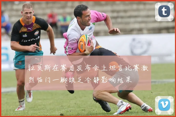 拉莫斯在赛后发布会上坦言比赛激烈临门一脚缺乏冷静影响结果