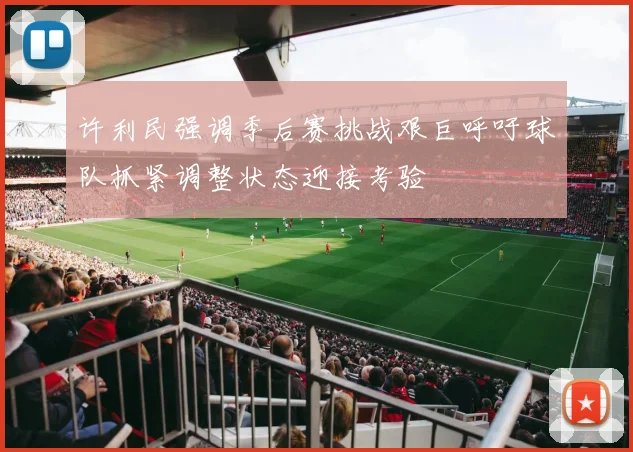 许利民强调季后赛挑战艰巨呼吁球队抓紧调整状态迎接考验